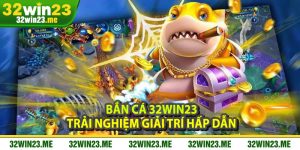 Bắn Cá 32WIN23 – Trải Nghiệm Giải Trí Hấp Dẫn, Rinh Thưởng Cực Đã