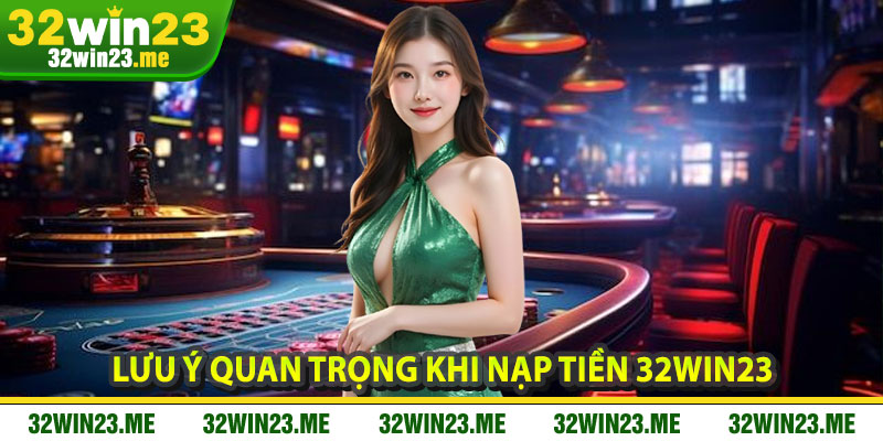 Lưu Ý Quan Trọng Khi Nạp Tiền 32WIN23