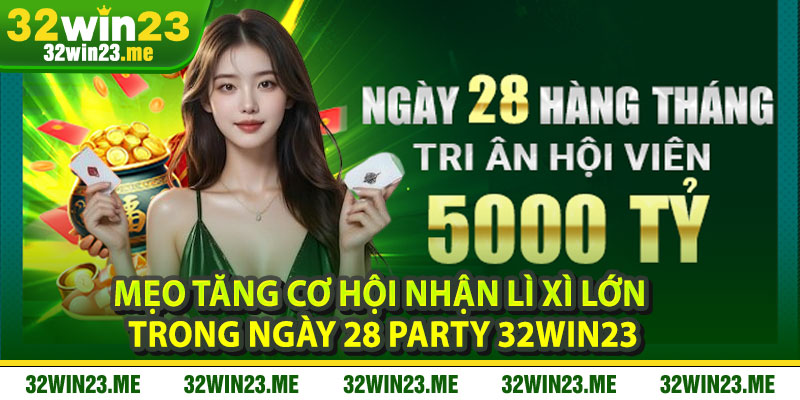 Mẹo tăng cơ hội nhận lì xì lớn trong Ngày 28 Party 32WIN23